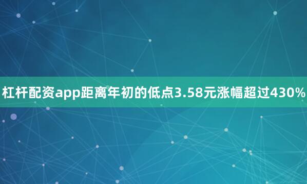 杠杆配资app距离年初的低点3.58元涨幅超过430%