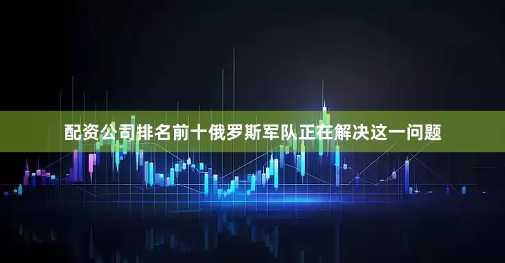 配资公司排名前十俄罗斯军队正在解决这一问题