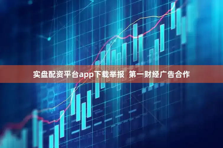 实盘配资平台app下载举报  第一财经广告合作