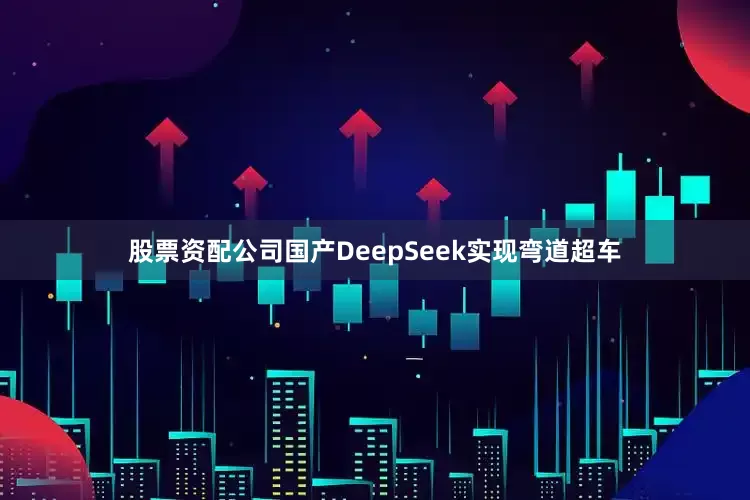 股票资配公司国产DeepSeek实现弯道超车