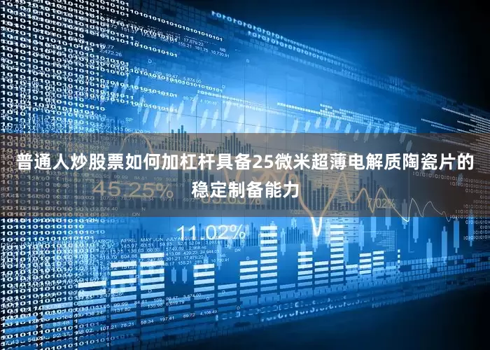 普通人炒股票如何加杠杆具备25微米超薄电解质陶瓷片的稳定制备能力