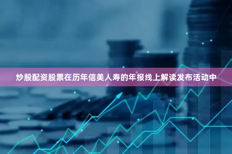 炒股配资股票在历年信美人寿的年报线上解读发布活动中