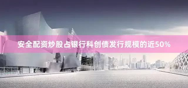 安全配资炒股占银行科创债发行规模的近50%